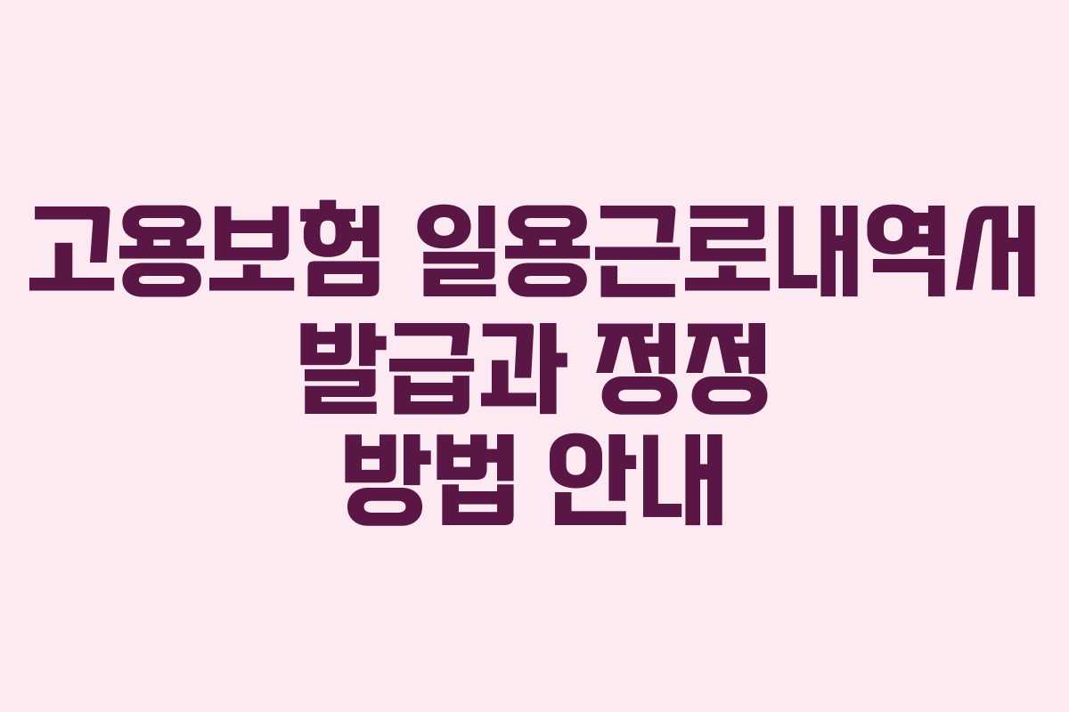 고용보험 일용근로내역서 발급과 정정 방법 안내