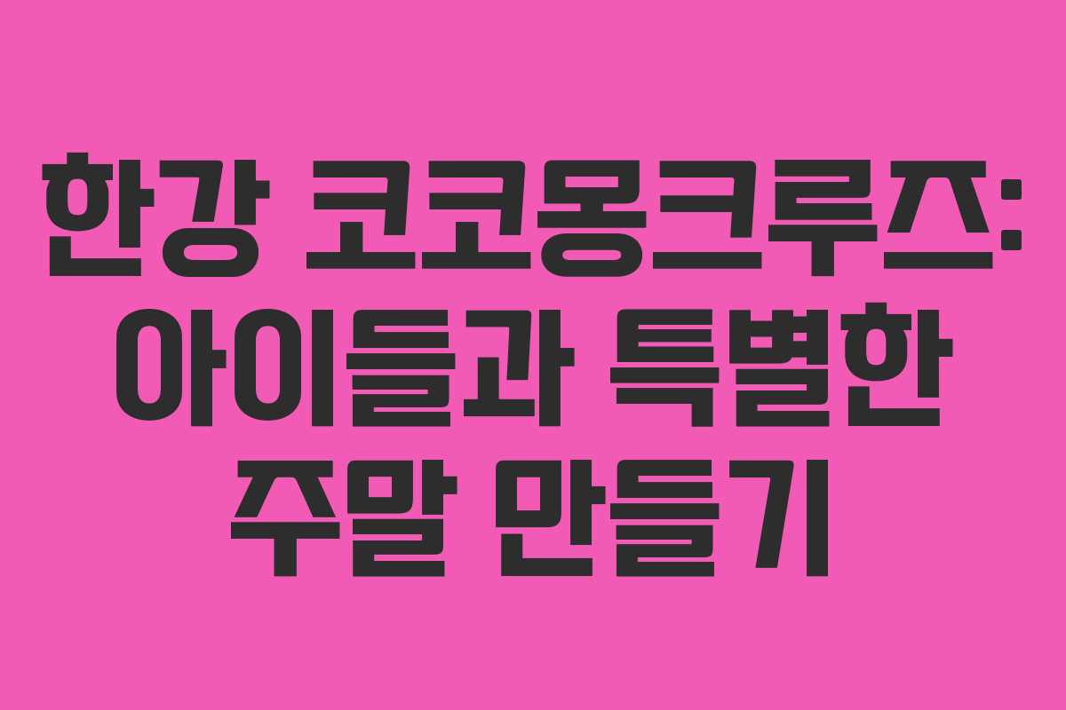 한강 코코몽크루즈: 아이들과 특별한 주말 만들기