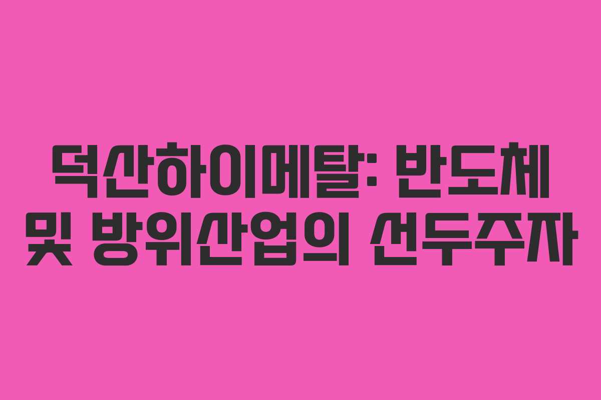 덕산하이메탈: 반도체 및 방위산업의 선두주자