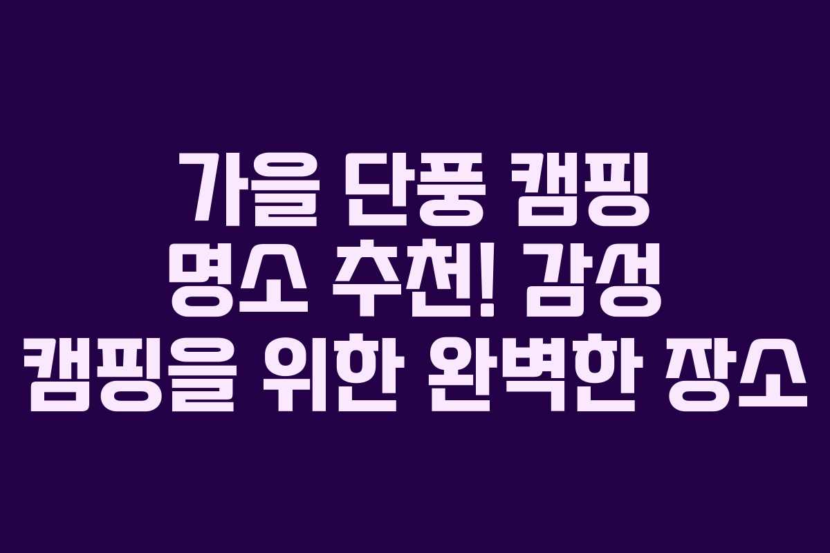 가을 단풍 캠핑 명소 추천! 감성 캠핑을 위한 완벽한 장소