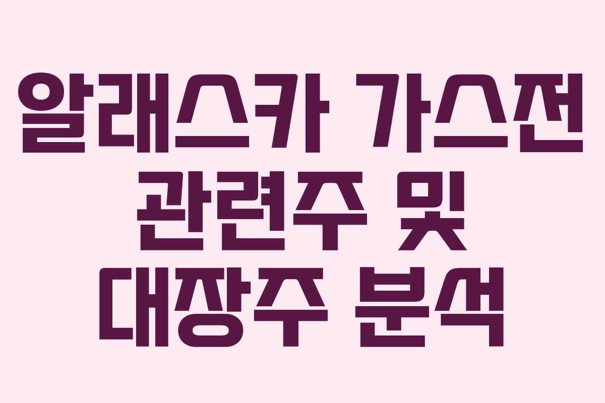 알래스카 가스전 관련주 및 대장주 분석