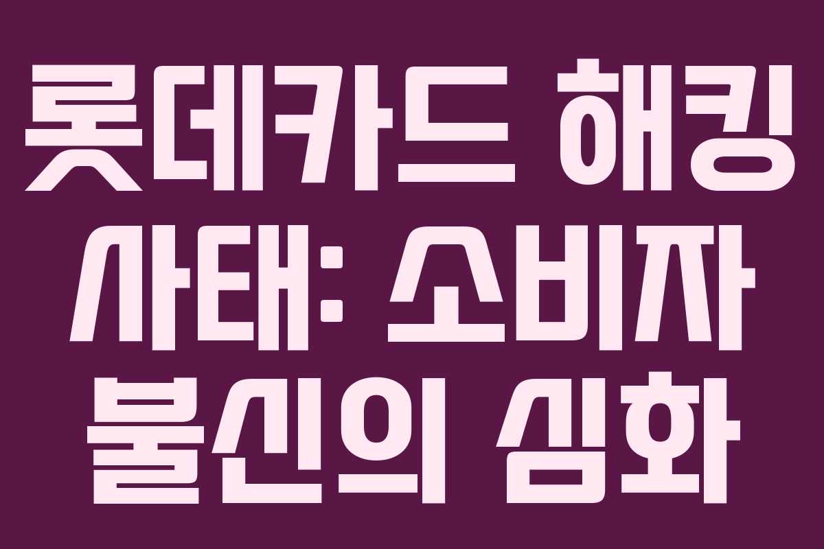 롯데카드 해킹 사태: 소비자 불신의 심화