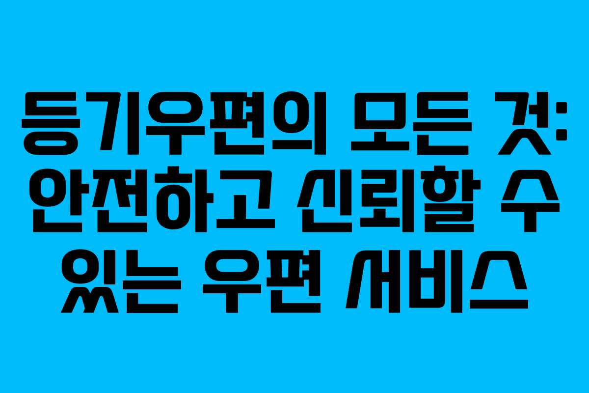 등기우편의 모든 것: 안전하고 신뢰할 수 있는 우편 서비스