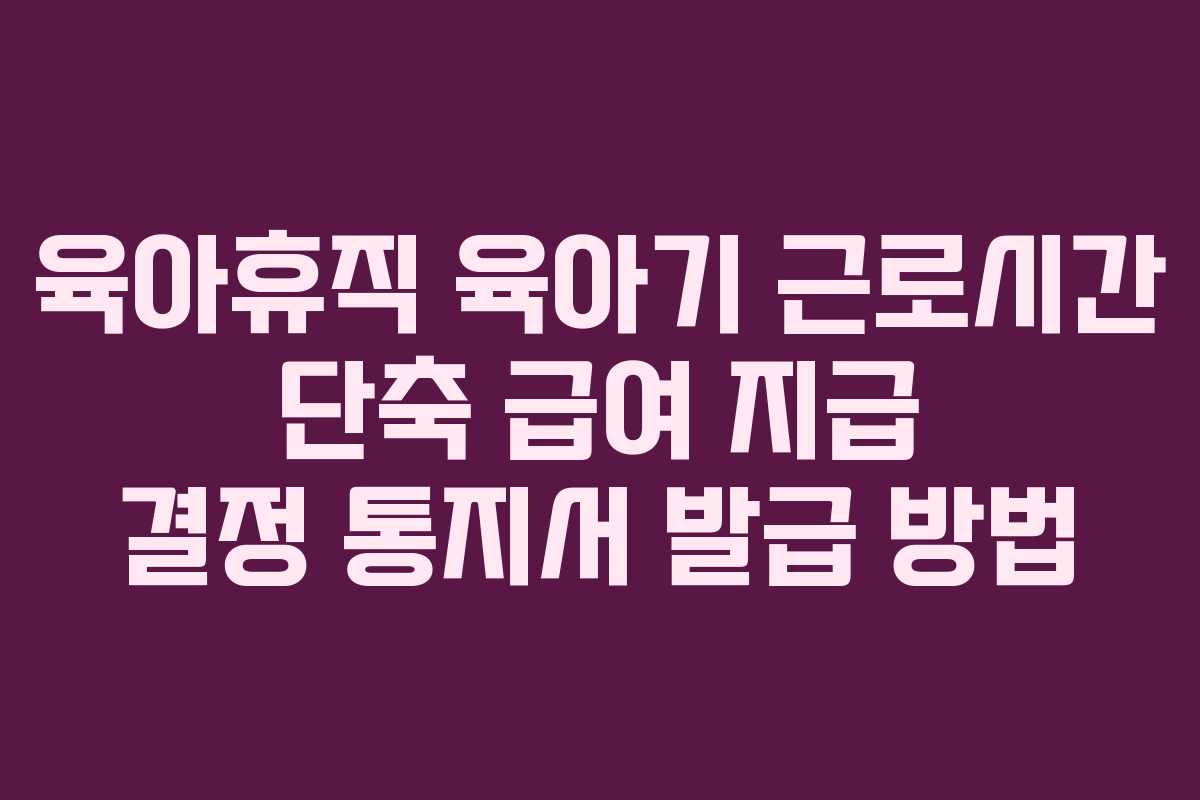 육아휴직 육아기 근로시간 단축 급여 지급 결정 통지서 발급 방법