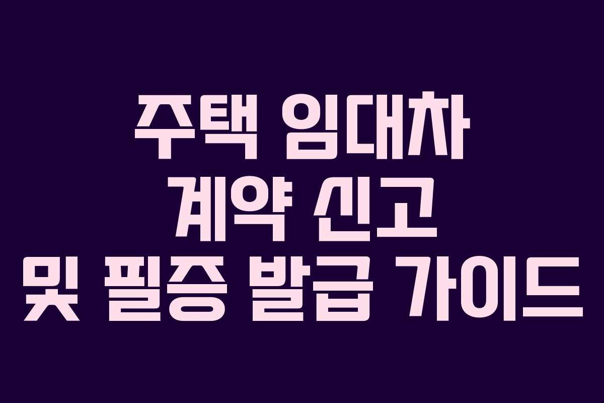 주택 임대차 계약 신고 및 필증 발급 가이드