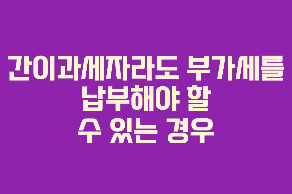 간이과세자라도 부가세를 납부해야 할 수 있는 경우
