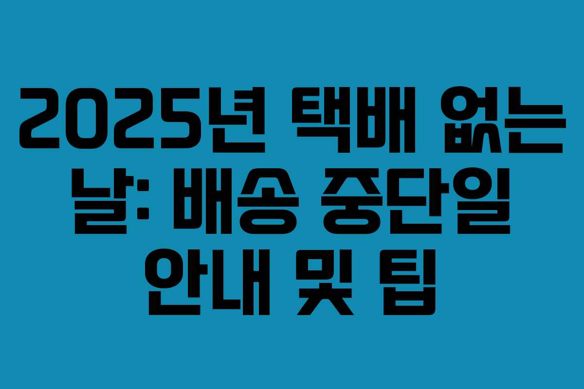 2025년 택배 없는 날: 배송 중단일 안내 및 팁