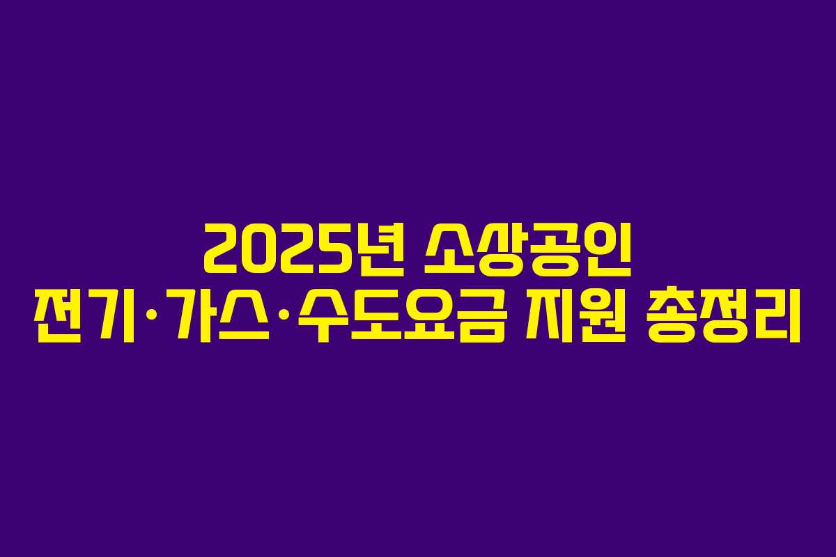 2025년 소상공인 전기·가스·수도요금 지원 총정리 2025년 소상공인 전기·가스·수도요금 지원 총정리
