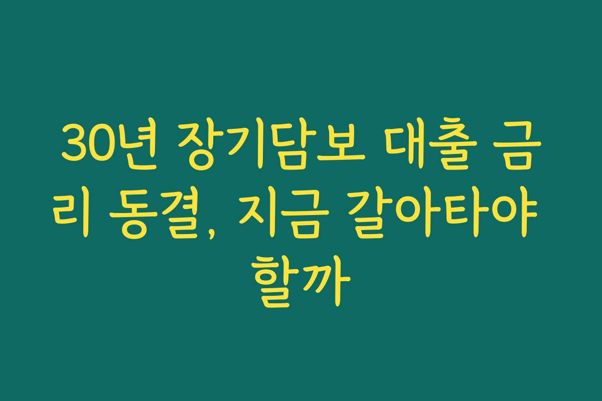 30년 장기담보 대출 금리 동결, 지금 갈아타야 할까