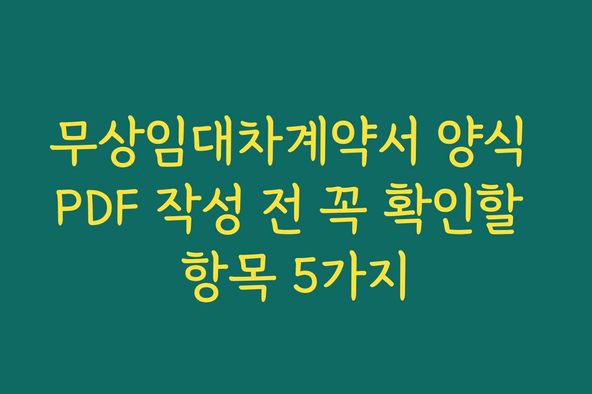 무상임대차계약서 양식 PDF 작성 전 꼭 확인할 항목 5가지 무상임대차계약서 양식 PDF 작성 전 꼭 확인할 항목 5가지