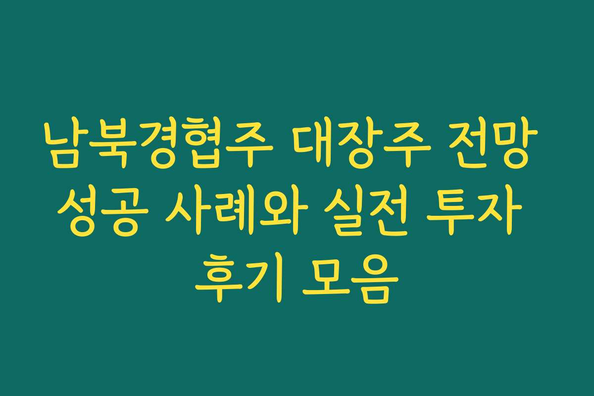 남북경협주 대장주 전망 성공 사례와 실전 투자 후기 모음