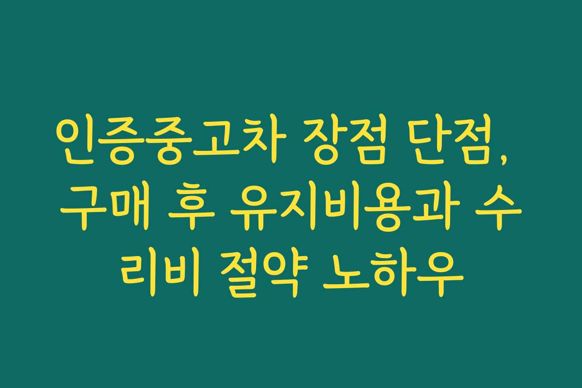인증중고차 장점 단점, 구매 후 유지비용과 수리비 절약 노하우