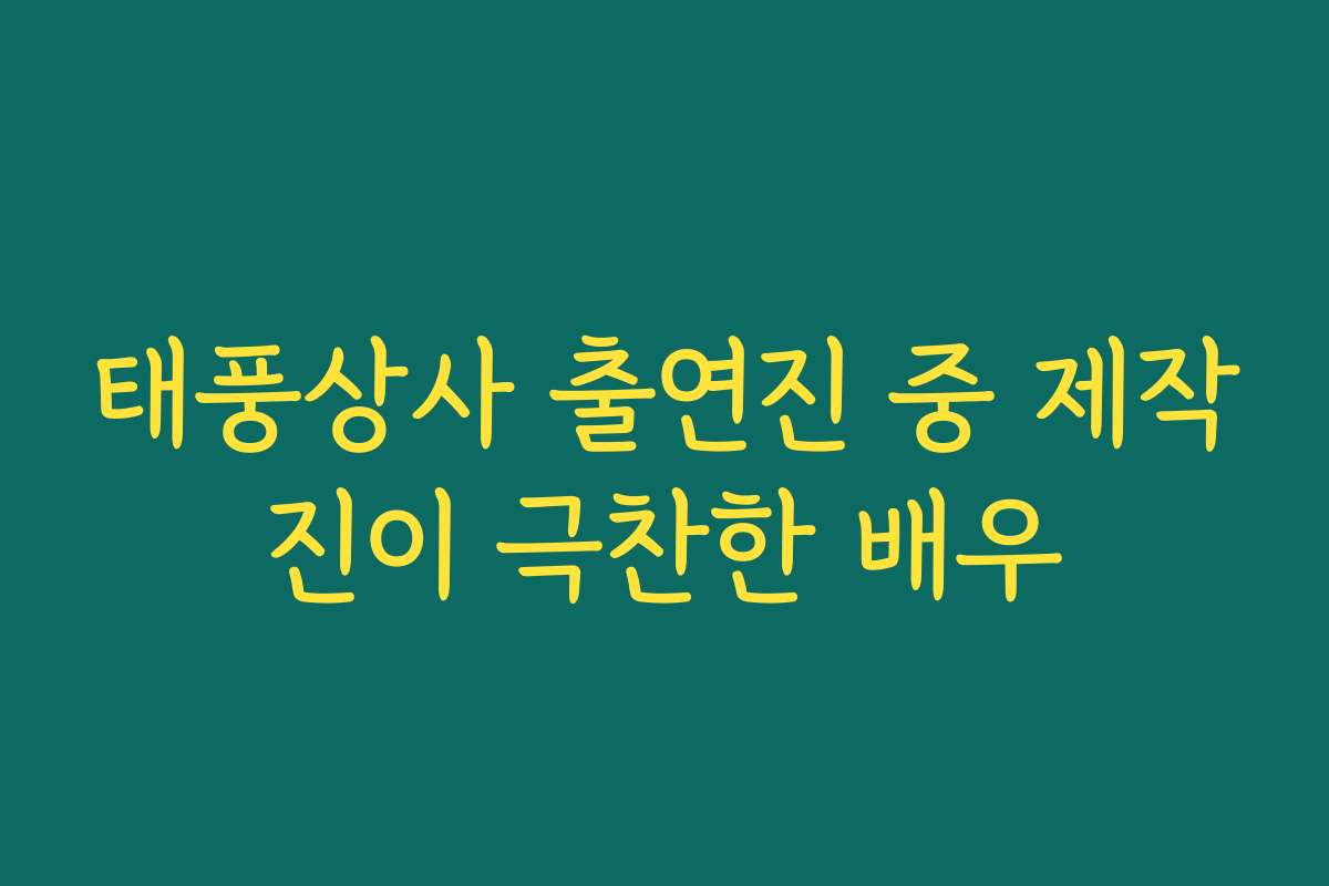 태풍상사 출연진 중 제작진이 극찬한 배우