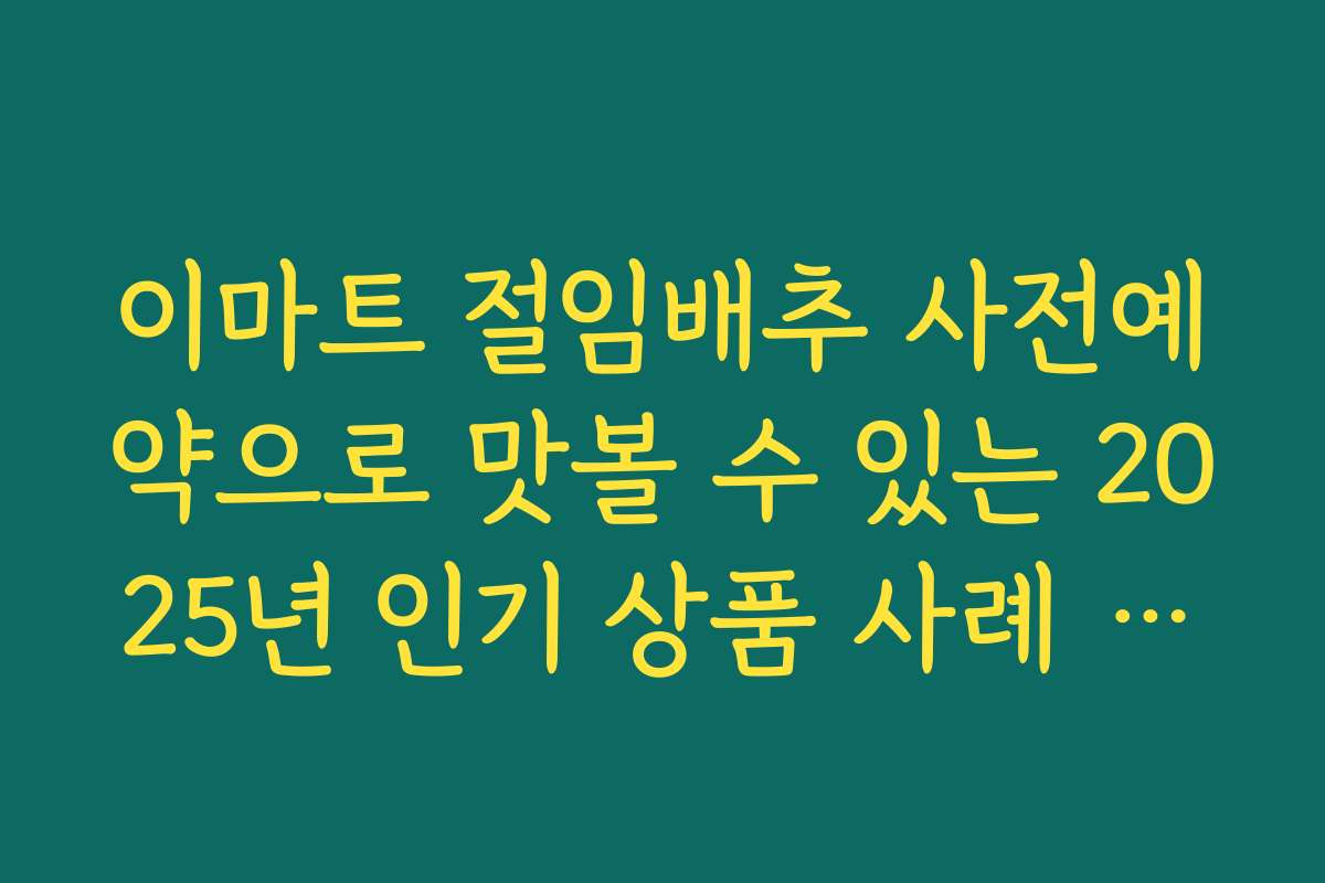 이마트 절임배추 사전예약으로 맛볼 수 있는 2025년 인기 상품 사례 분석