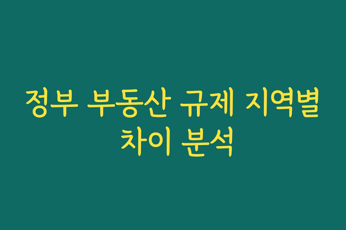 정부 부동산 규제 지역별 차이 분석