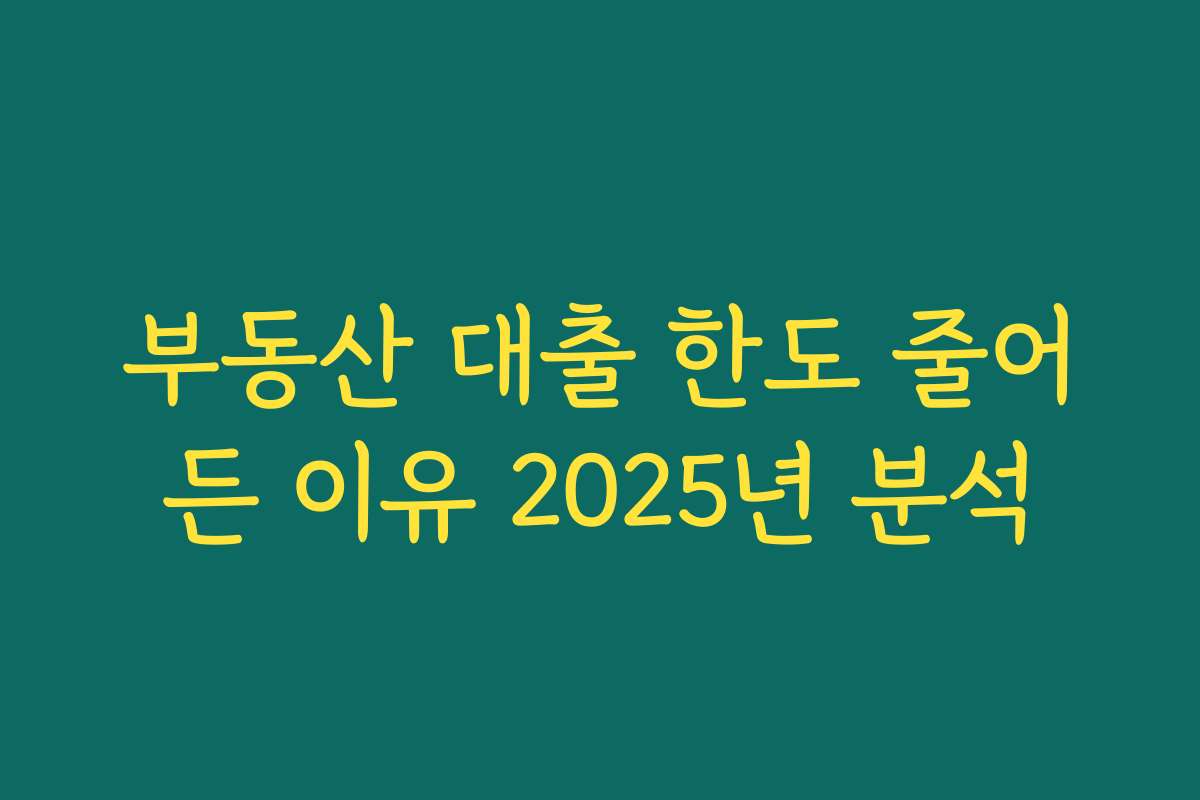 부동산 대출 한도 줄어든 이유 2025년 분석