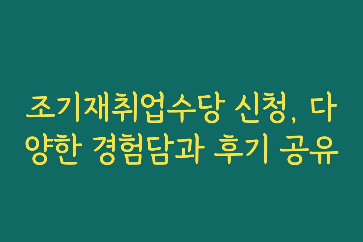 조기재취업수당 신청, 다양한 경험담과 후기 공유