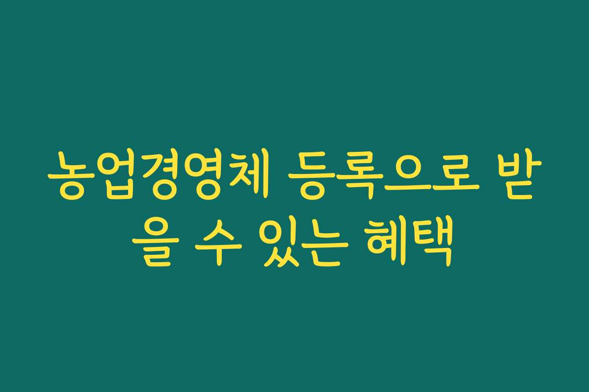 농업경영체 등록으로 받을 수 있는 혜택