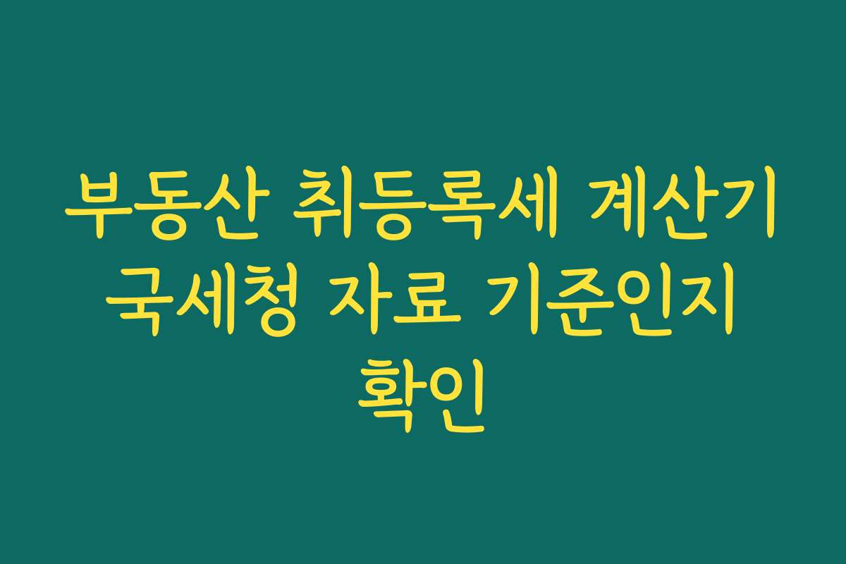 부동산 취등록세 계산기 국세청 자료 기준인지 확인
