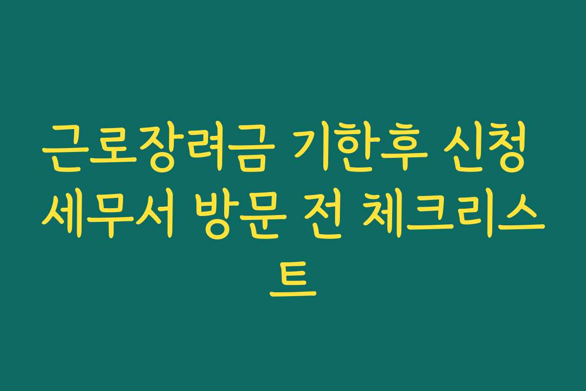 근로장려금 기한후 신청 세무서 방문 전 체크리스트 근로장려금 기한후 신청 세무서 방문 전 체크리스트
