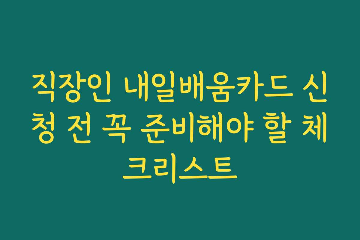 직장인 내일배움카드 신청 전 꼭 준비해야 할 체크리스트