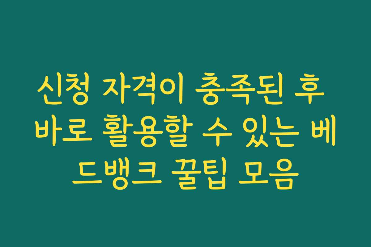 신청 자격이 충족된 후 바로 활용할 수 있는 베드뱅크 꿀팁 모음