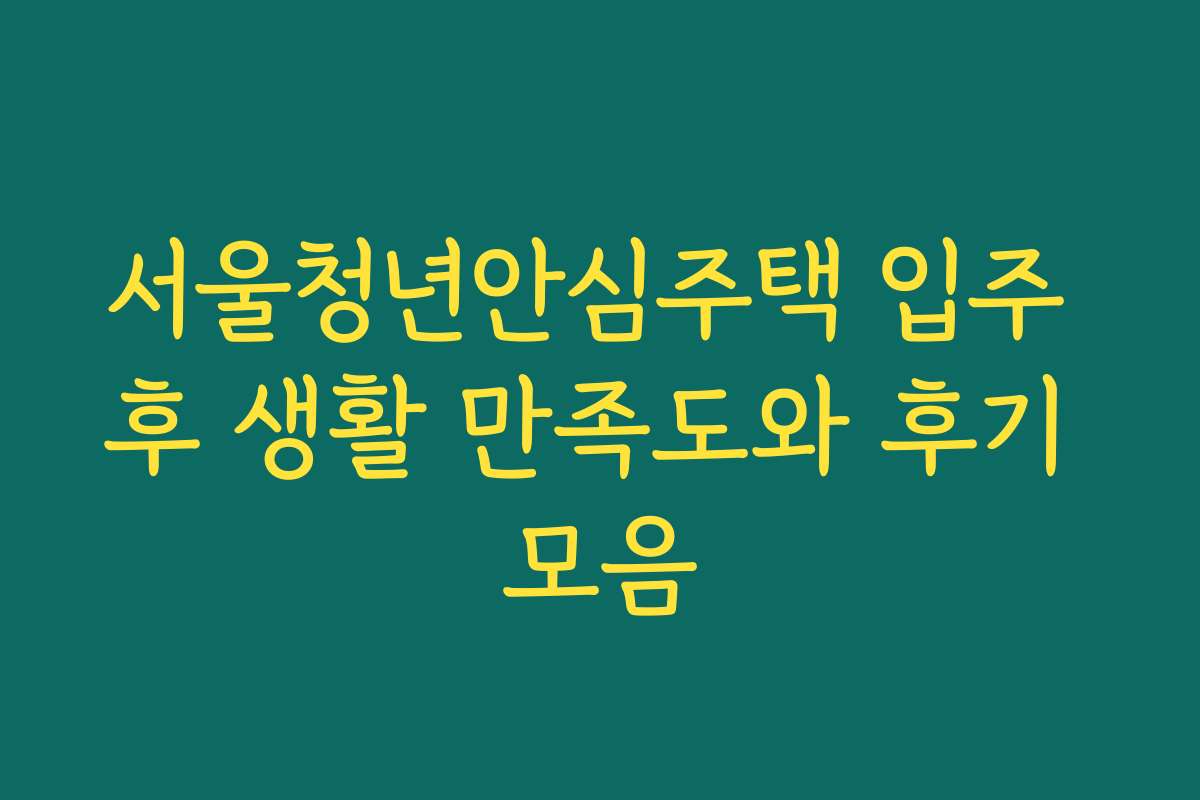 서울청년안심주택 입주 후 생활 만족도와 후기 모음