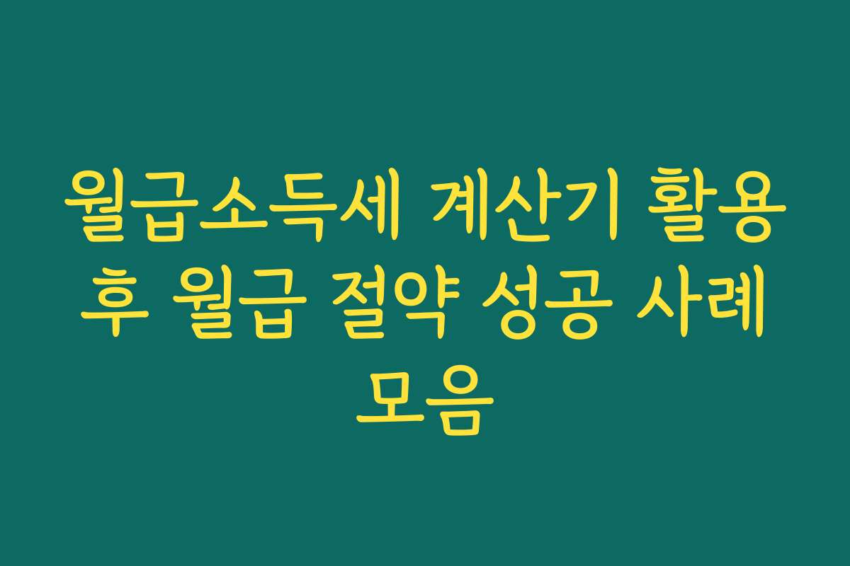 월급소득세 계산기 활용 후 월급 절약 성공 사례 모음