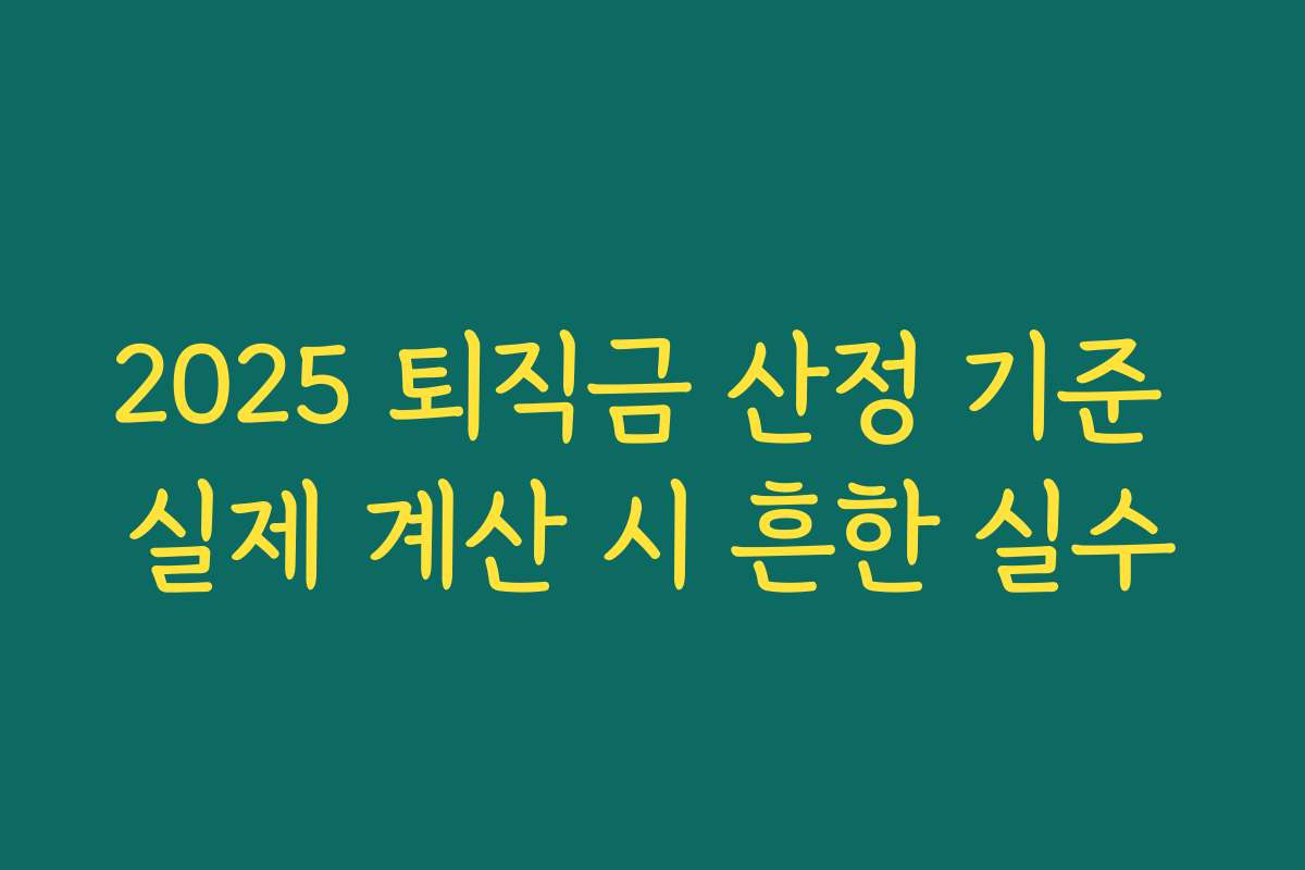 2025 퇴직금 산정 기준 실제 계산 시 흔한 실수