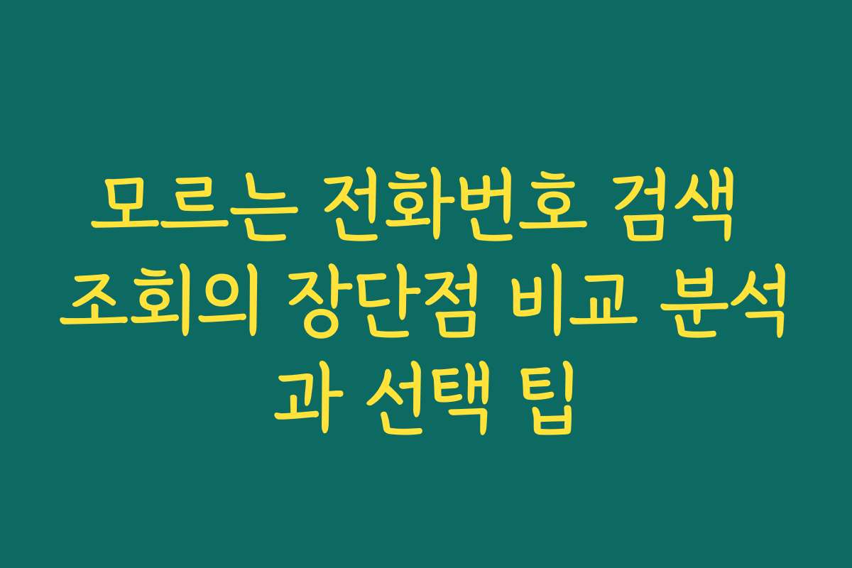 모르는 전화번호 검색 조회의 장단점 비교 분석과 선택 팁