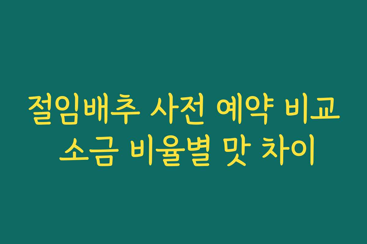 절임배추 사전 예약 비교 소금 비율별 맛 차이
