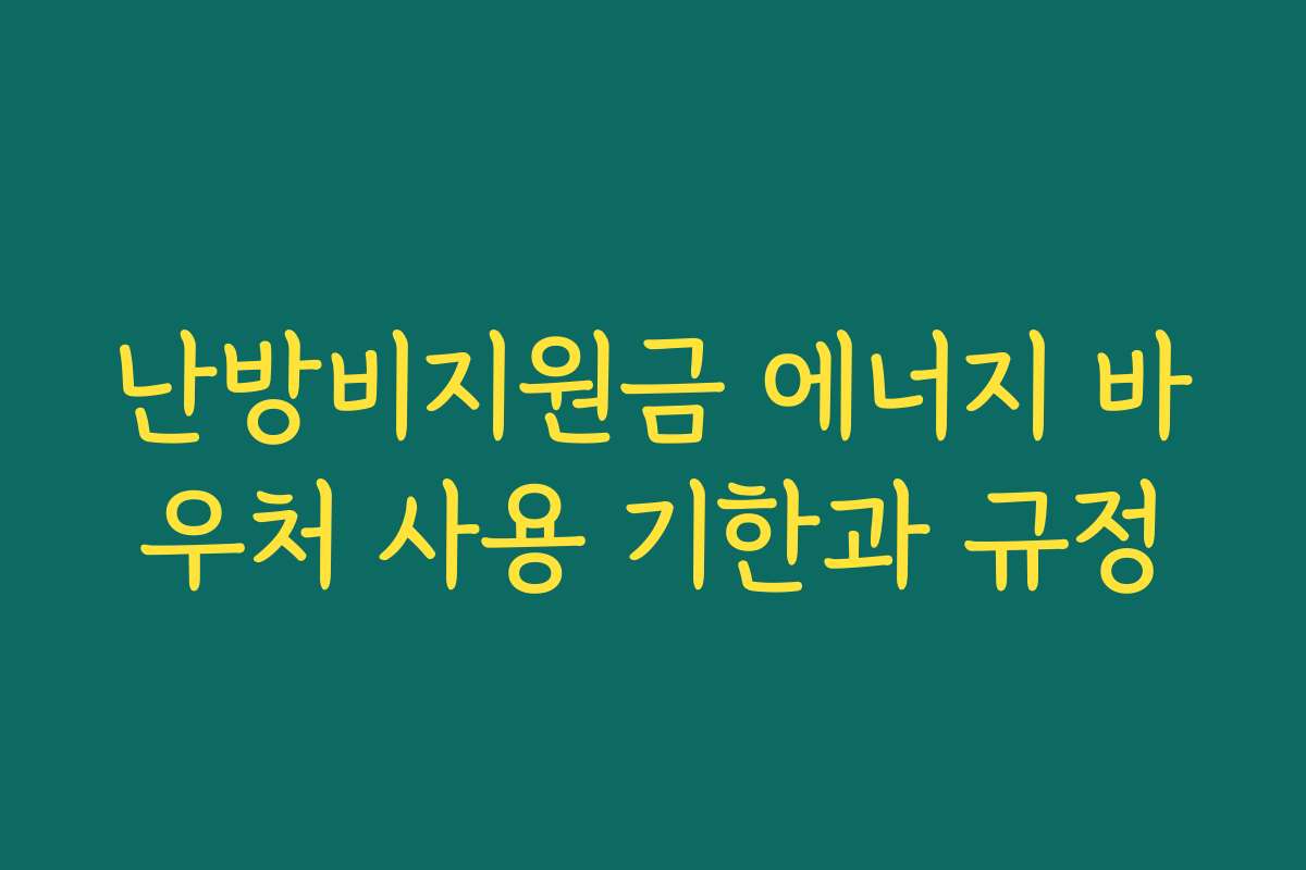난방비지원금 에너지 바우처 사용 기한과 규정 난방비지원금 에너지 바우처 사용 기한과 규정