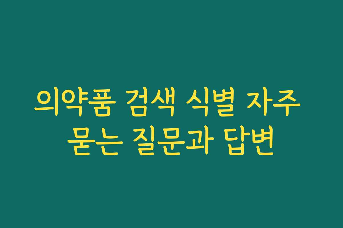 의약품 검색 식별 자주 묻는 질문과 답변 의약품 검색 식별 자주 묻는 질문과 답변