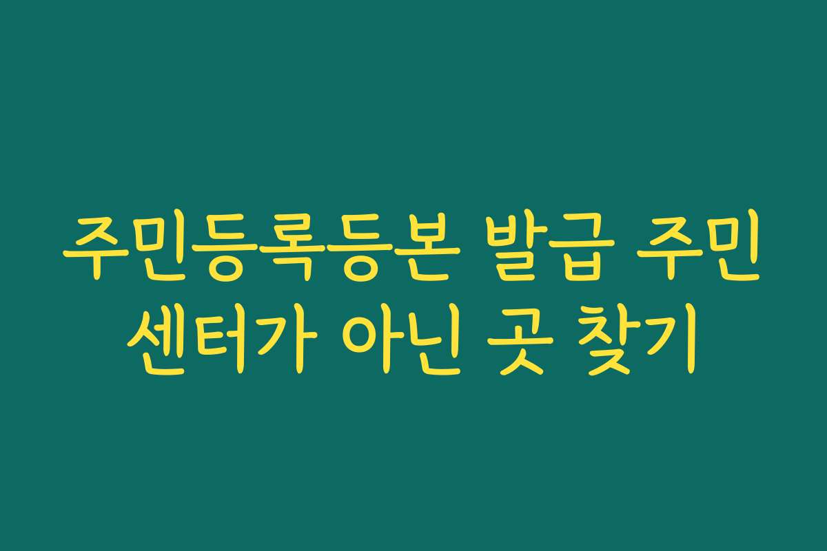 주민등록등본 발급 주민센터가 아닌 곳 찾기