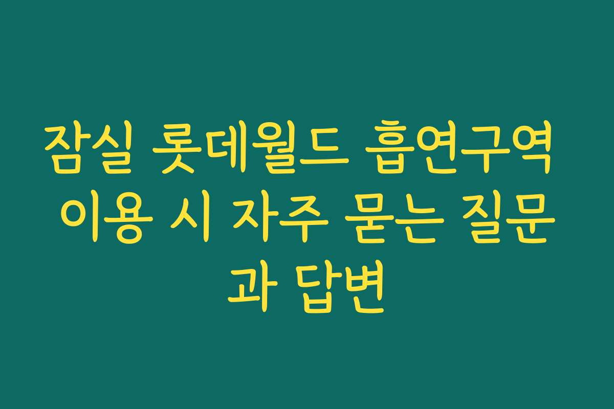 잠실 롯데월드 흡연구역 이용 시 자주 묻는 질문과 답변