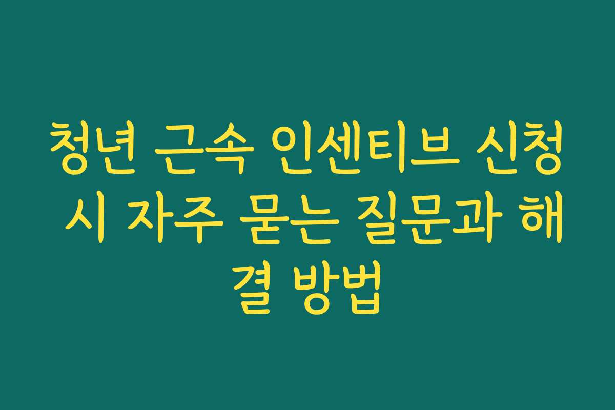 청년 근속 인센티브 신청 시 자주 묻는 질문과 해결 방법