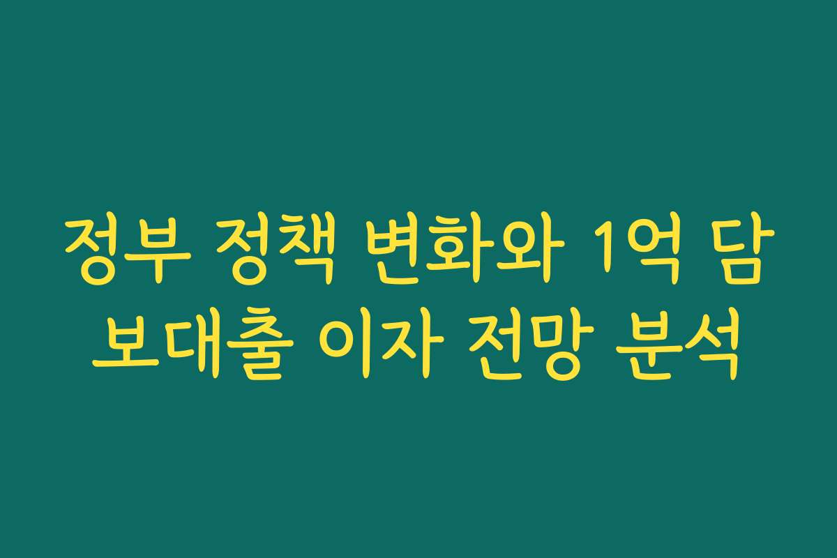 정부 정책 변화와 1억 담보대출 이자 전망 분석