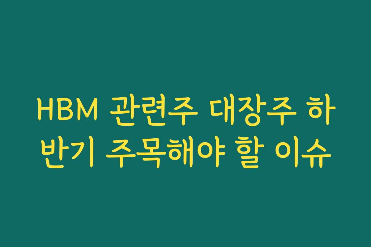 HBM 관련주 대장주 하반기 주목해야 할 이슈