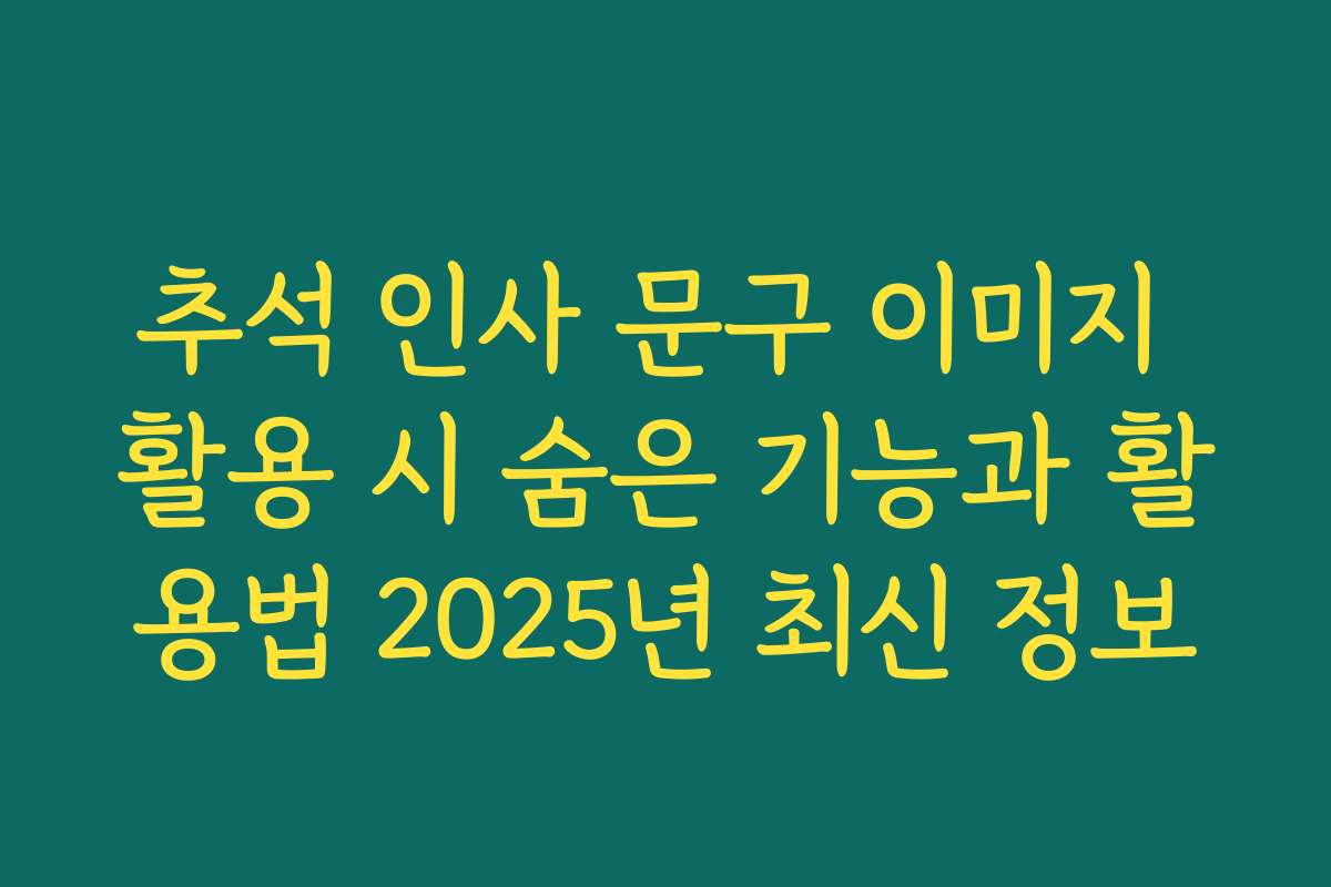 추석 인사 문구 이미지 활용 시 숨은 기능과 활용법 2025년 최신 정보