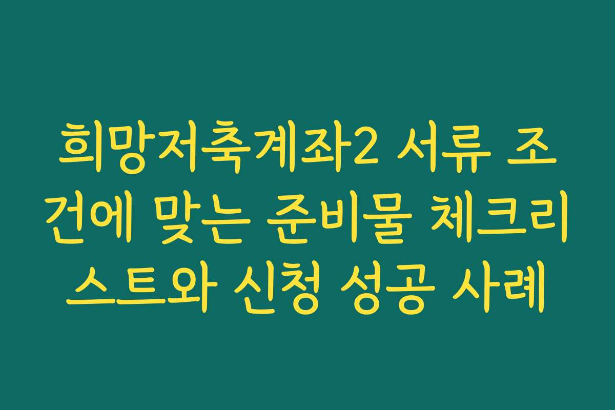 희망저축계좌2 서류 조건에 맞는 준비물 체크리스트와 신청 성공 사례