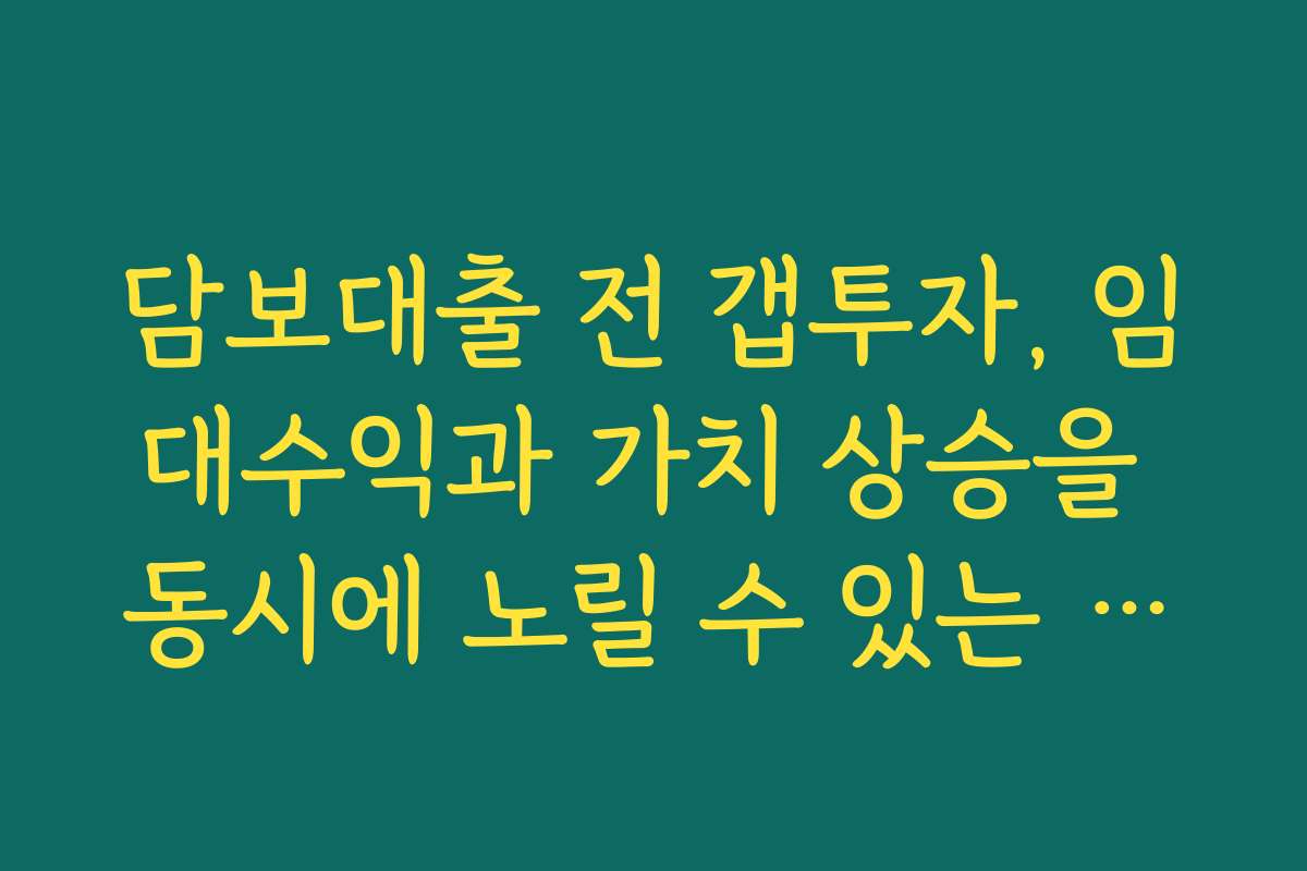 담보대출 전 갭투자, 임대수익과 가치 상승을 동시에 노릴 수 있는 방법은?