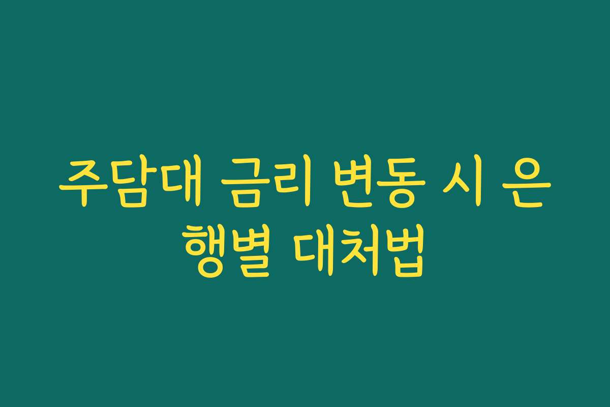 주담대 금리 변동 시 은행별 대처법 주담대 금리 변동 시 은행별 대처법