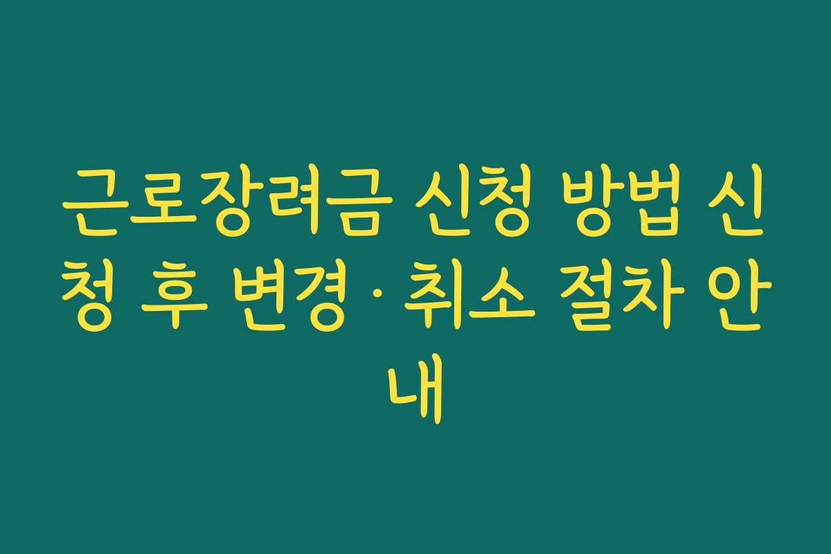 근로장려금 신청 방법 신청 후 변경·취소 절차 안내