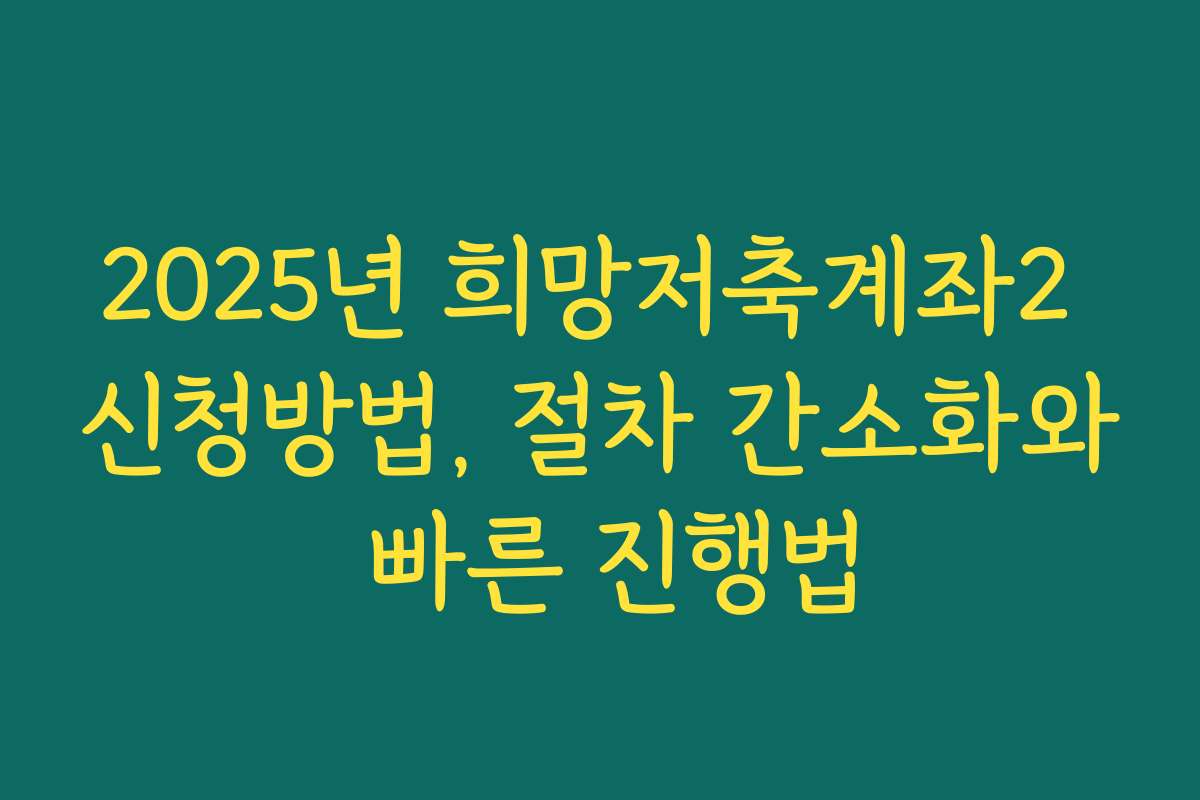 2025년 희망저축계좌2 신청방법, 절차 간소화와 빠른 진행법
