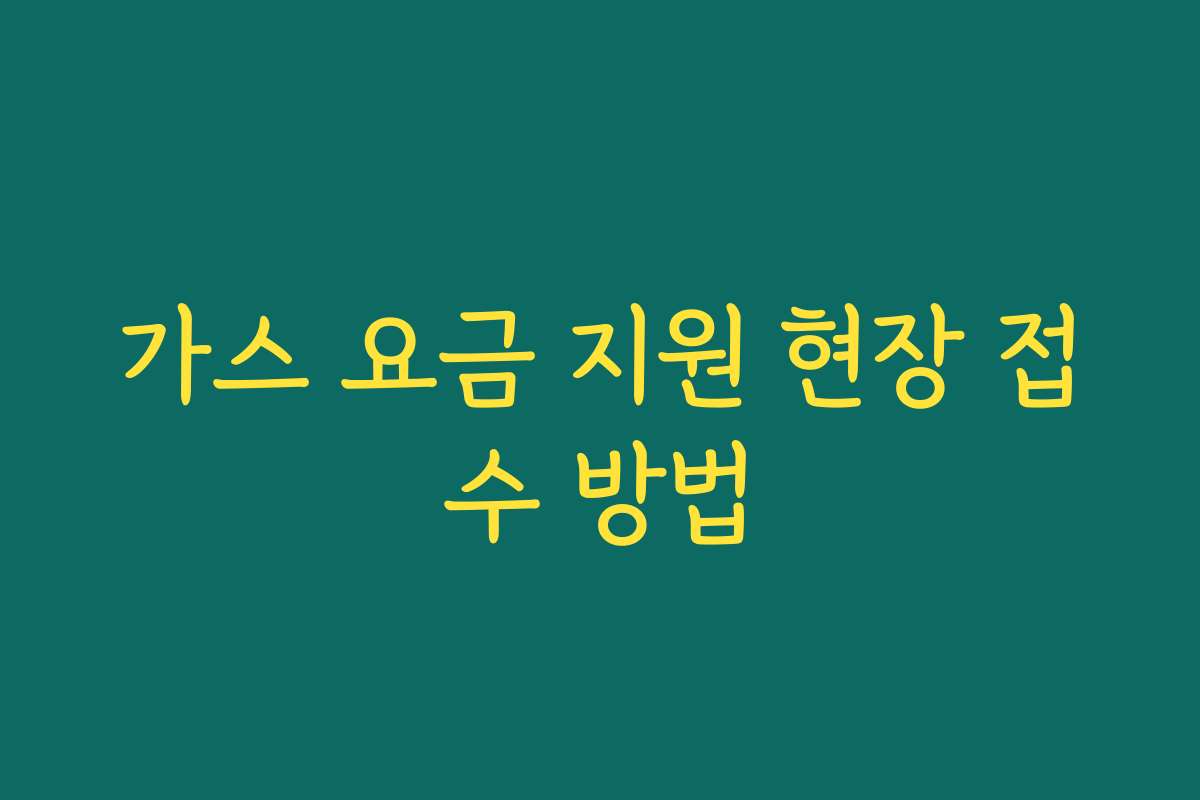 가스 요금 지원 현장 접수 방법 가스 요금 지원 현장 접수 방법