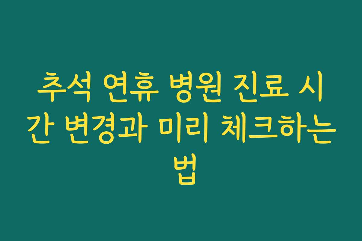 추석 연휴 병원 진료 시간 변경과 미리 체크하는 법
