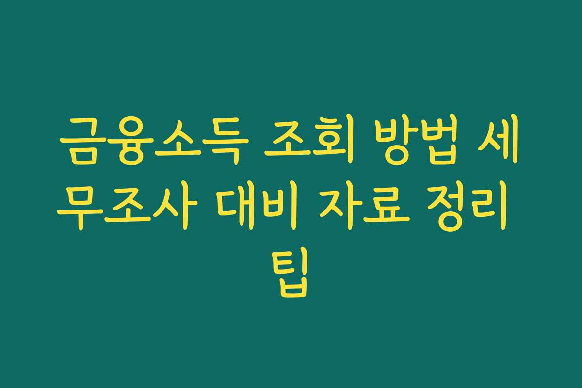 금융소득 조회 방법 세무조사 대비 자료 정리 팁