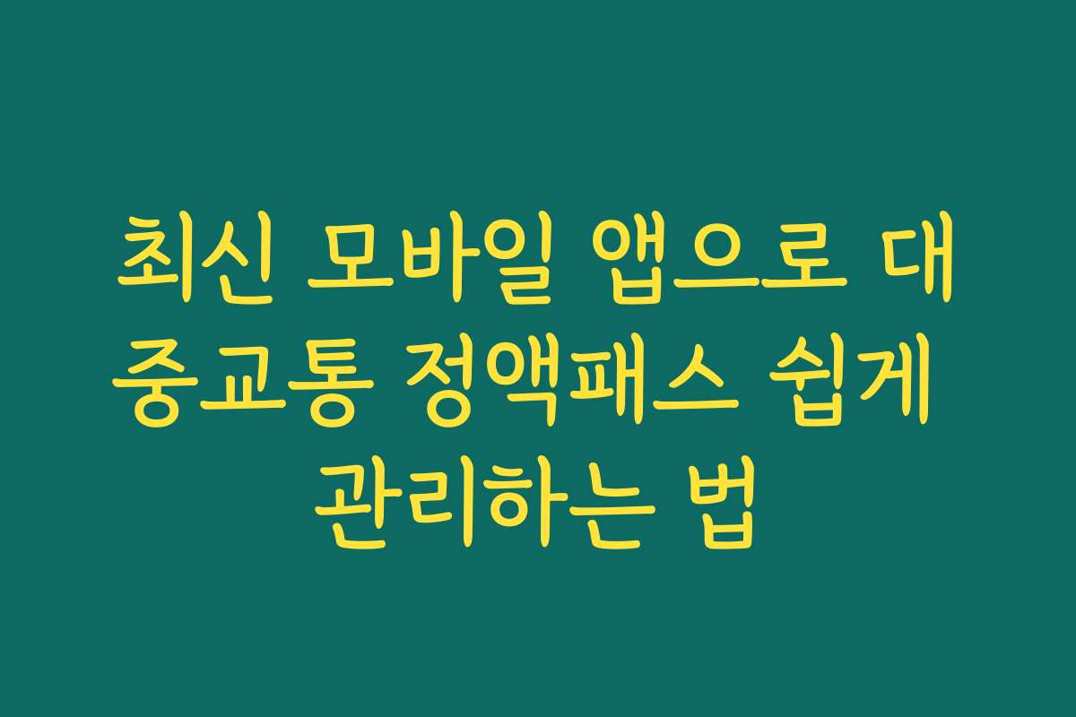 최신 모바일 앱으로 대중교통 정액패스 쉽게 관리하는 법
