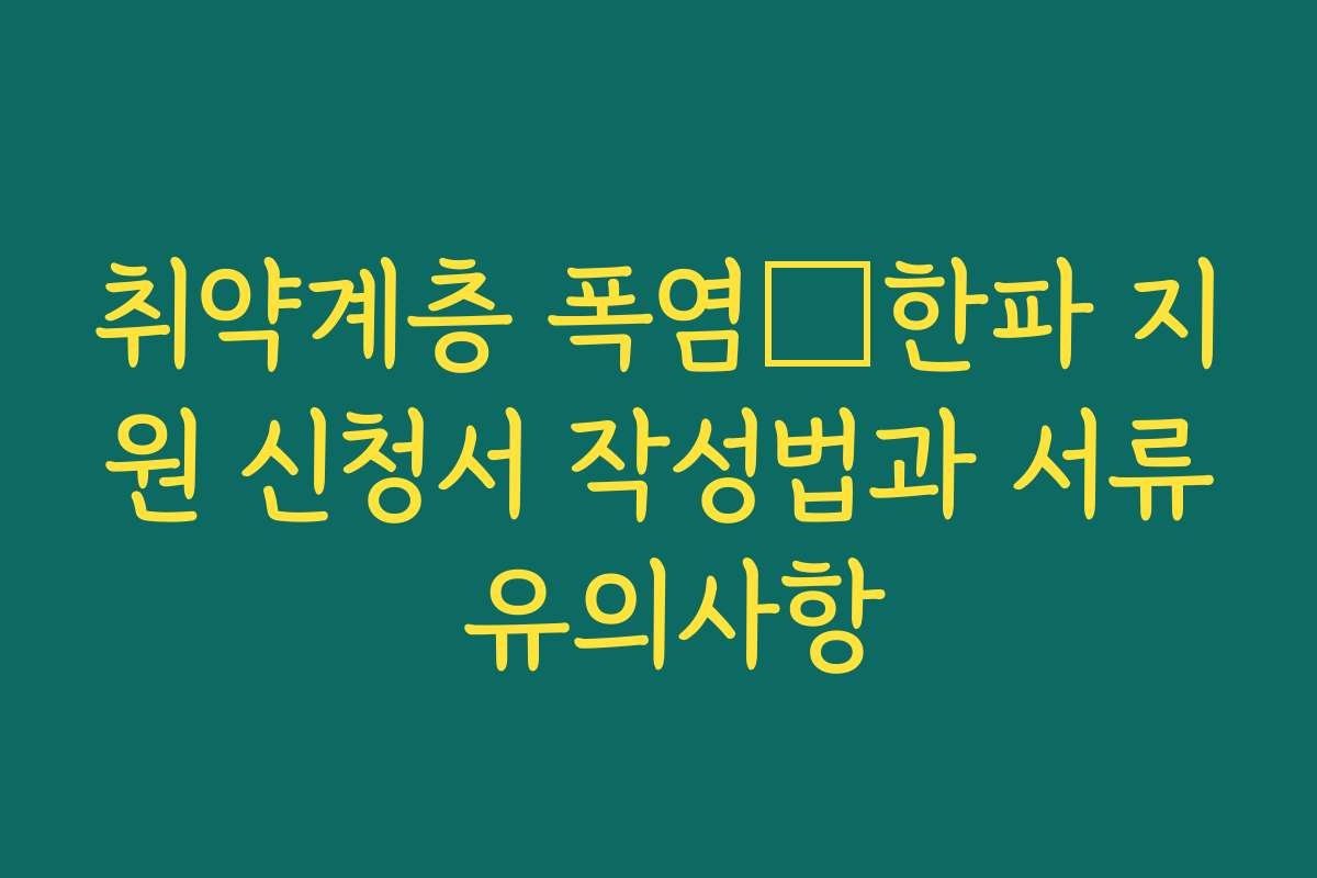 취약계층 폭염･한파 지원 신청서 작성법과 서류 유의사항