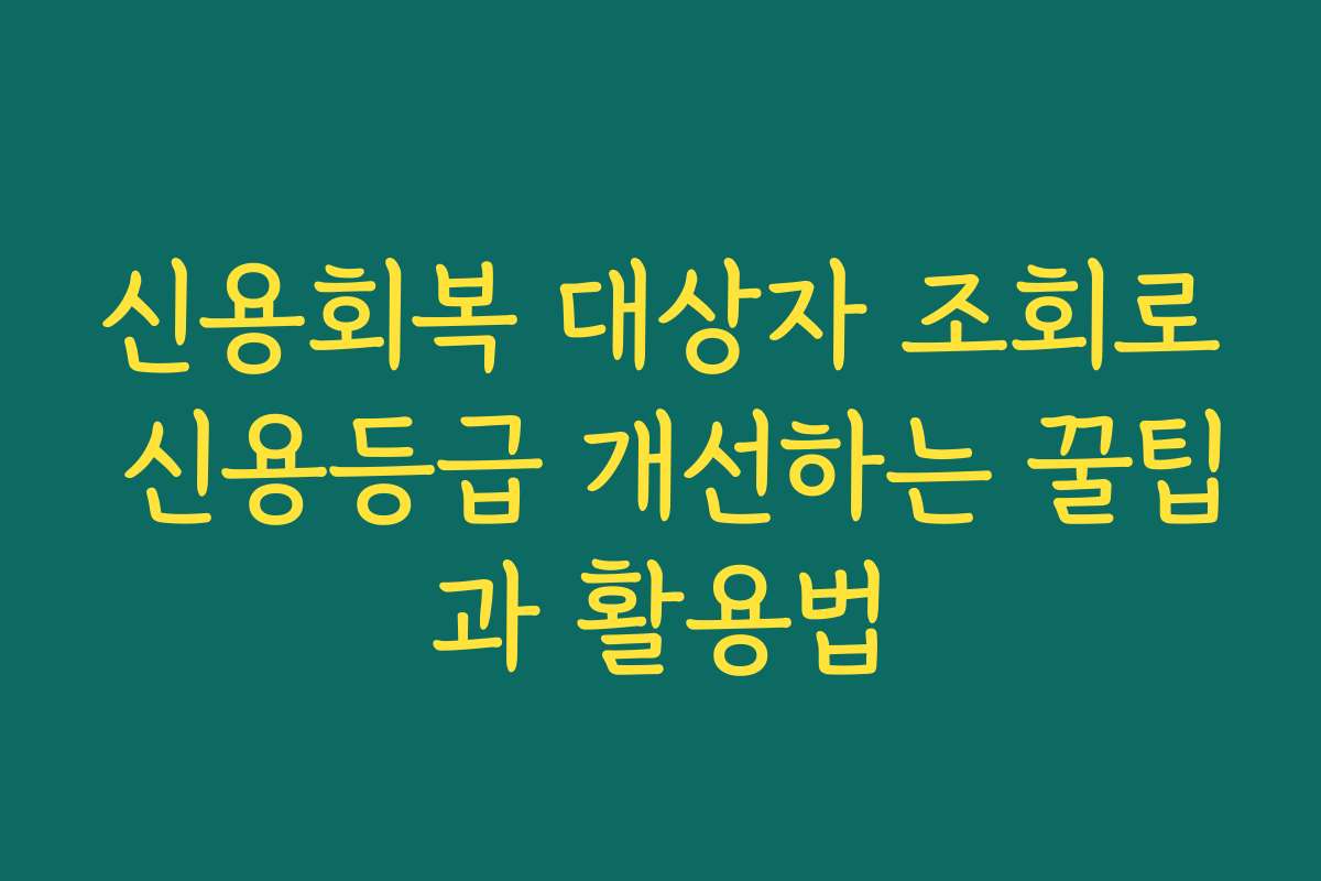 신용회복 대상자 조회로 신용등급 개선하는 꿀팁과 활용법